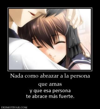 Nada como abrazar a la persona que amas y que esa persona te abrace más fuerte.