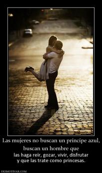 Las mujeres no buscan un príncipe azul buscan un hombre que  las haga reír, gozar, vivir, disfrutar y que las trate como princesas.