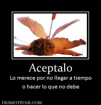Aceptalo Lo merece por no llegar a tiempo o hacer lo que no debe