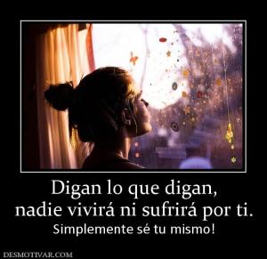 Digan lo que digan, nadie vivirá ni sufrirá por ti. Simplemente sé tu mismo!