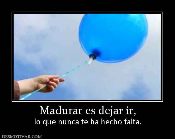 Madurar es dejar ir, lo que nunca te ha hecho falta.