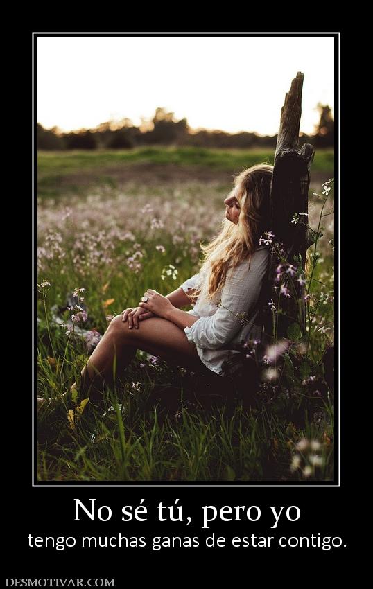 No sé tú, pero yo tengo muchas ganas de estar contigo.