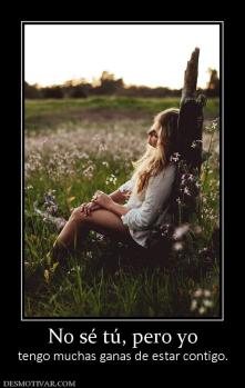 No sé tú, pero yo tengo muchas ganas de estar contigo.