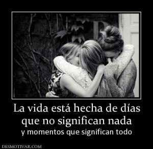 La vida está hecha de días que no significan nada y momentos que significan todo