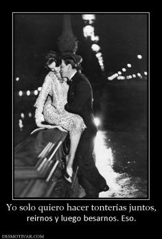 Yo solo quiero hacer tonterías juntos, reírnos y luego besarnos. Eso.