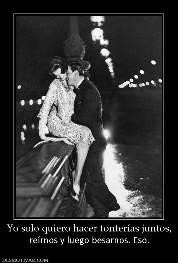 Yo solo quiero hacer tonterías juntos, reírnos y luego besarnos. Eso.