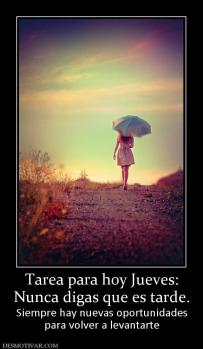 Tarea para hoy Jueves: Nunca digas que es tarde. Siempre hay nuevas oportunidades para volver a levantarte