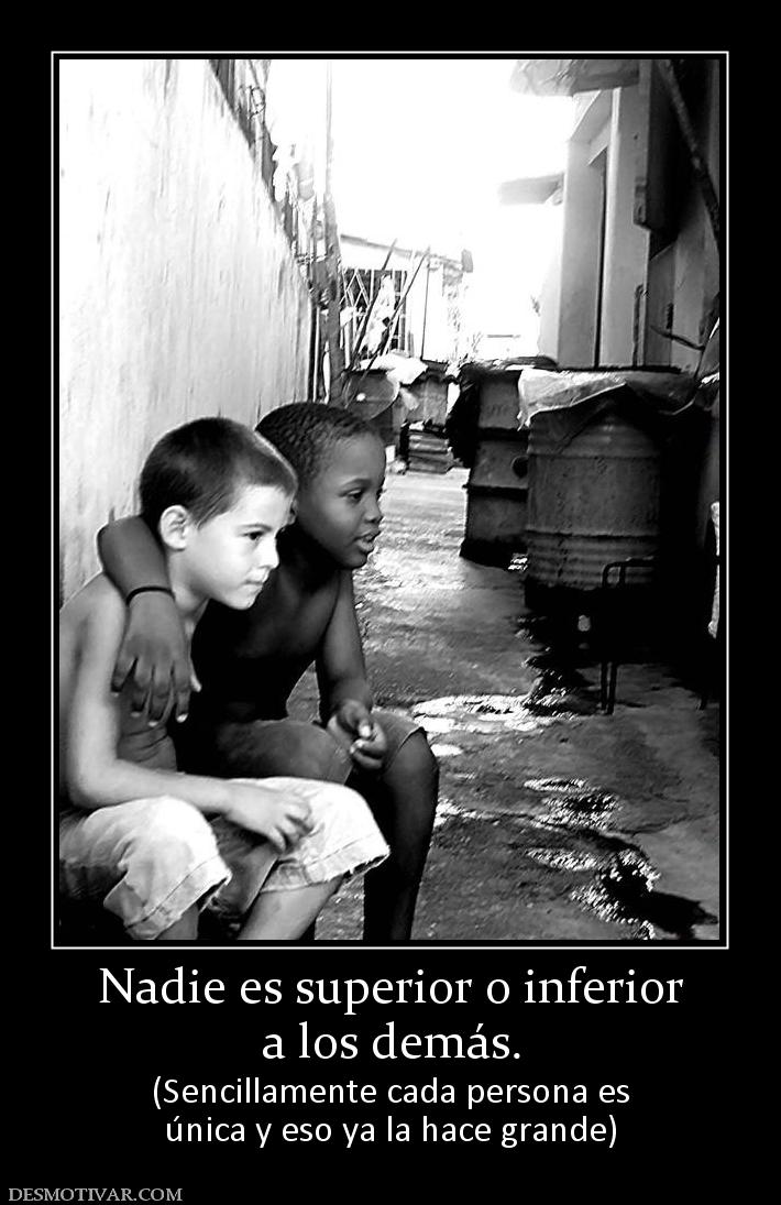 Nadie es superior o inferior a los demás. (Sencillamente cada persona es única y eso ya la hace grande)
