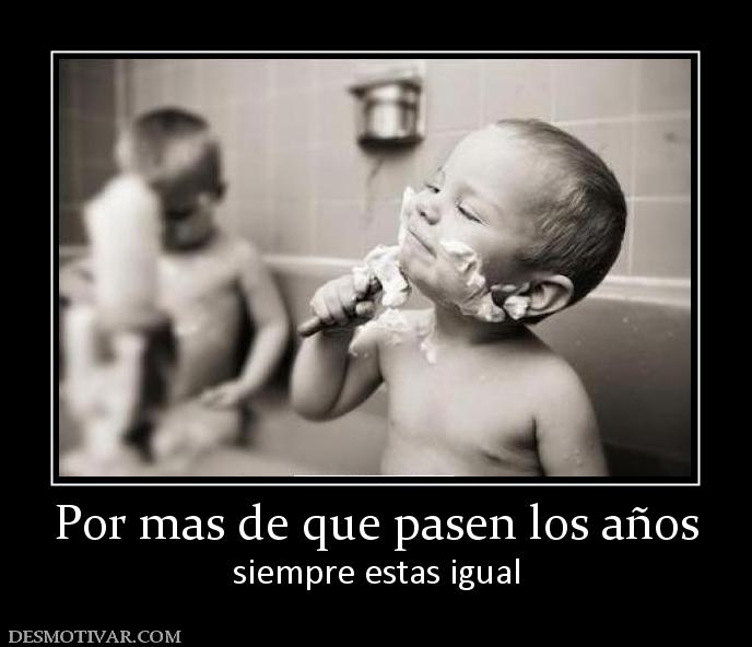 Por mas de que pasen los años siempre estas igual