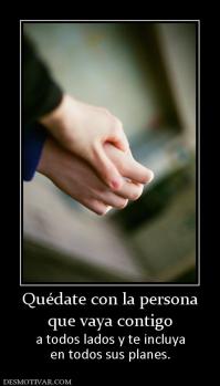 Quédate con la persona que vaya contigo  a todos lados y te incluya en todos sus planes.