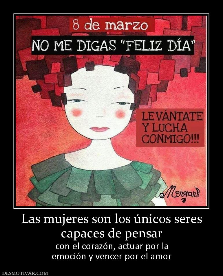 Las mujeres son los únicos seres capaces de pensar con el corazón, actuar por la emoción y vencer por el amor