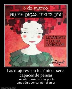Las mujeres son los únicos seres capaces de pensar con el corazón, actuar por la emoción y vencer por el amor