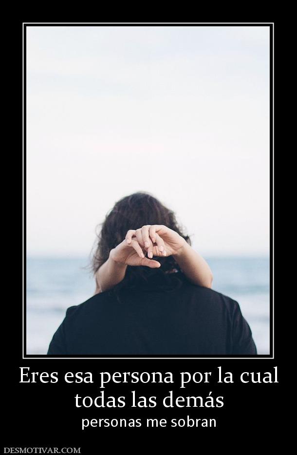 Eres esa persona por la cual todas las demás personas me sobran