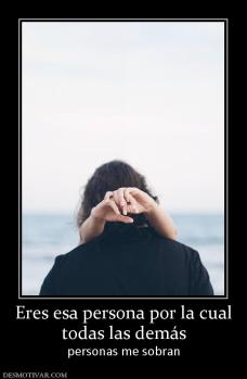 Eres esa persona por la cual todas las demás personas me sobran