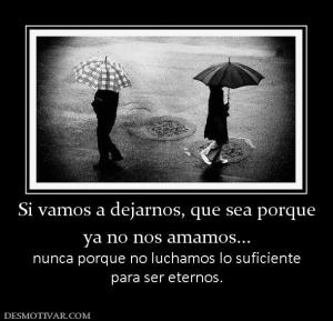 Si vamos a dejarnos, que sea porque ya no nos amamos... nunca porque no luchamos lo suficiente para ser eternos.