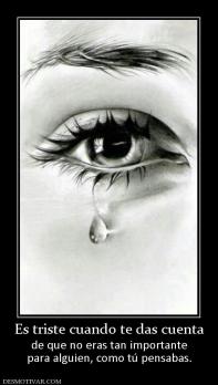 Es triste cuando te das cuenta de que no eras tan importante para alguien, como tú pensabas.