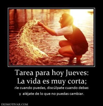 Tarea para hoy Jueves: La vida es muy corta; ríe cuando puedas, discúlpate cuando debas y  aléjate de lo que no puedas cambiar.