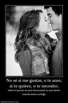 No sé si me gustas, o te amo; si te quiero, o te necesito;  todo lo que sé, es que me encanta lo que siento cuando estoy contigo.