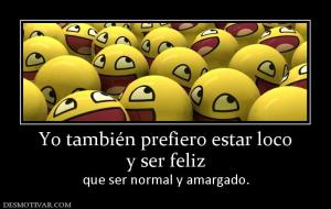 Yo también prefiero estar loco y ser feliz  que ser normal y amargado.