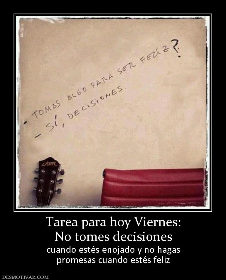 Tarea para hoy Viernes: No tomes decisiones  cuando estés enojado y no hagas promesas cuando estés feliz