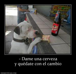 - Dame una cerveza y quédate con el cambio