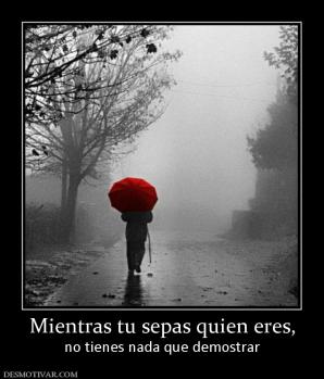 Mientras tu sepas quien eres, no tienes nada que demostrar