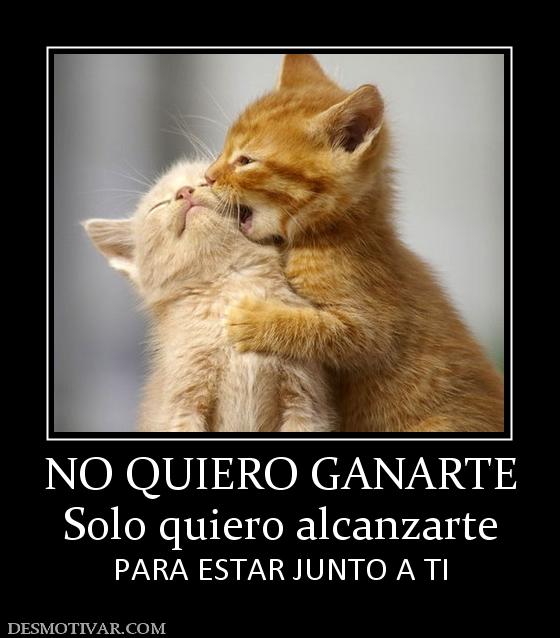 NO QUIERO GANARTE Solo quiero alcanzarte PARA ESTAR JUNTO A TI
