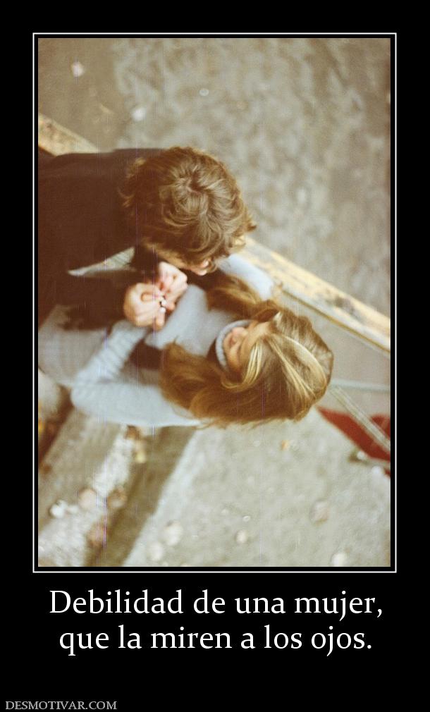 Debilidad de una mujer, que la miren a los ojos.