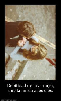 Debilidad de una mujer, que la miren a los ojos.