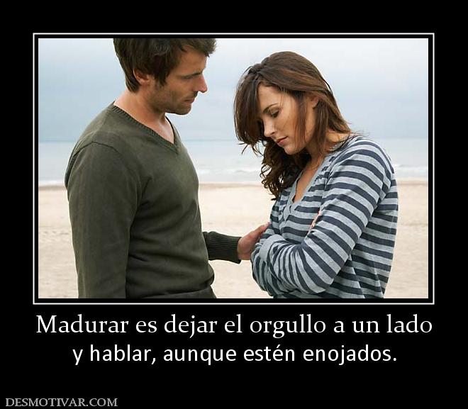 Madurar es dejar el orgullo a un lado y hablar, aunque estén enojados.