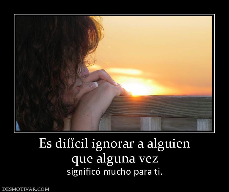 Es difícil ignorar a alguien que alguna vez significó mucho para ti.