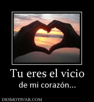 Tu eres el vicio de mi corazón...