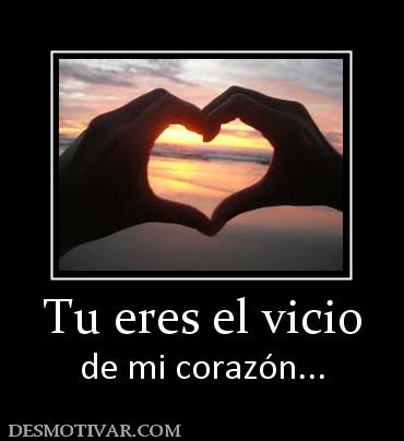 Tu eres el vicio de mi corazón...