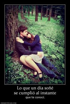 Lo que un día soñé se cumplió al instante  que te conocí.