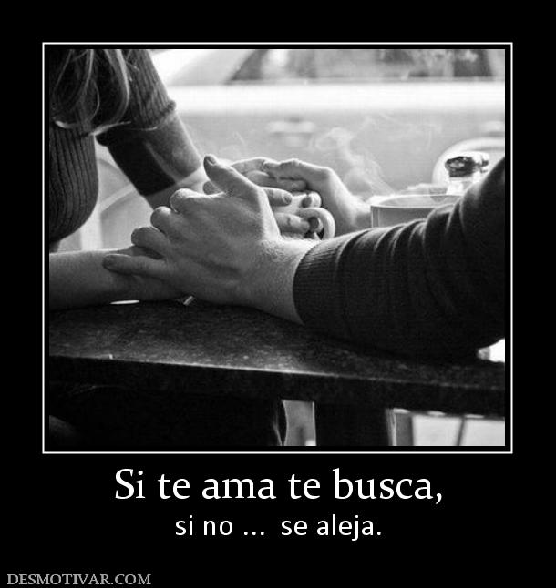 Si te ama te busca, si no ...  se aleja.