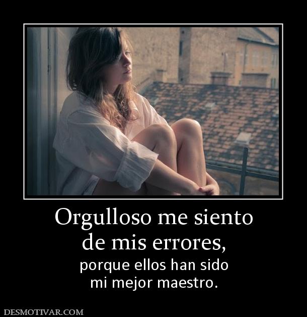 Orgulloso me siento de mis errores, porque ellos han sido mi mejor maestro.