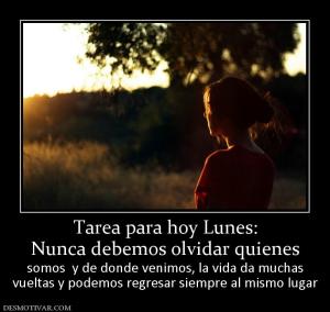 Tarea para hoy Lunes: Nunca debemos olvidar quienes  somos  y de donde venimos, la vida da muchas vueltas y podemos regresar siempre al mismo lugar