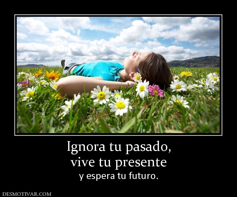 Ignora tu pasado, vive tu presente y espera tu futuro.