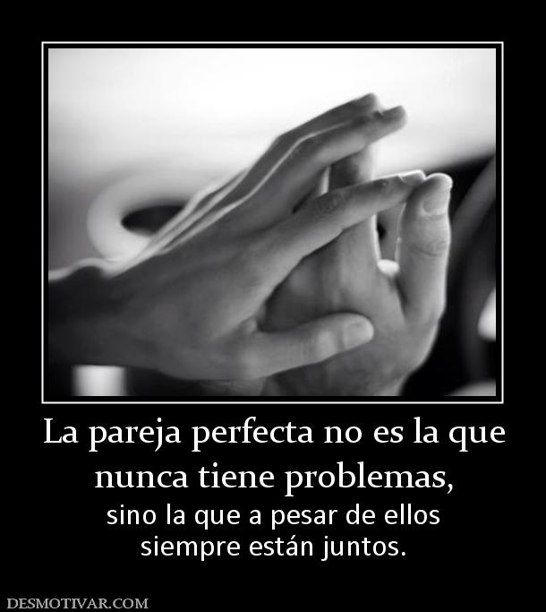 La pareja perfecta no es la que nunca tiene problemas,  sino la que a pesar de ellos siempre están juntos.