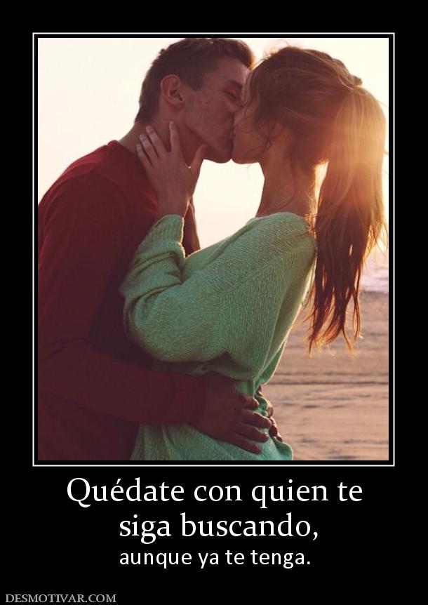 Quédate con quien te  siga buscando,  aunque ya te tenga.