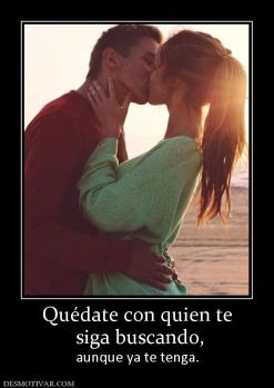 Quédate con quien te  siga buscando,  aunque ya te tenga.