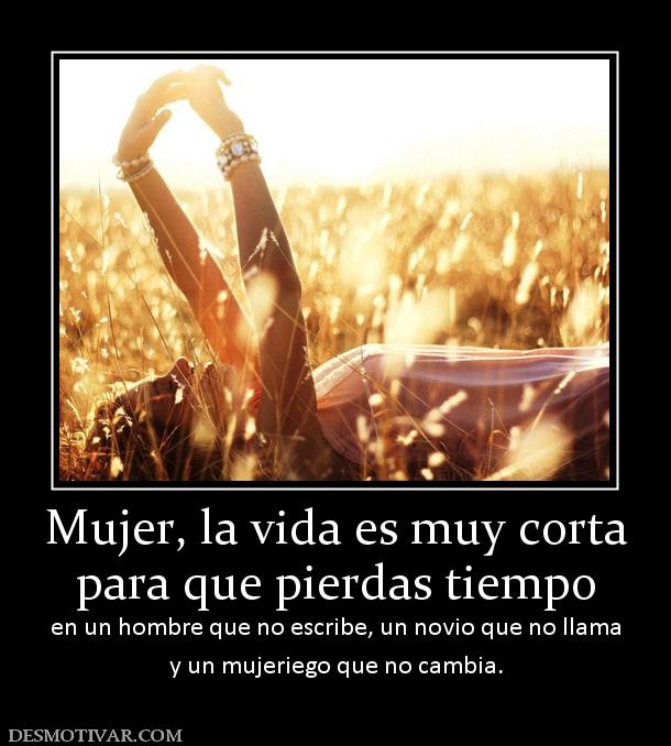 Mujer, la vida es muy corta para que pierdas tiempo en un hombre que no escribe, un novio que no llama y un mujeriego que no cambia.