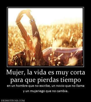 Mujer, la vida es muy corta para que pierdas tiempo en un hombre que no escribe, un novio que no llama y un mujeriego que no cambia.