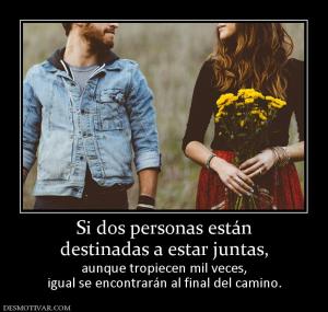 Si dos personas están destinadas a estar juntas,  aunque tropiecen mil veces, igual se encontrarán al final del camino.