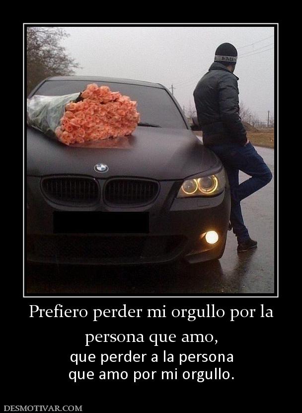 Prefiero perder mi orgullo por la persona que amo,  que perder a la persona que amo por mi orgullo.