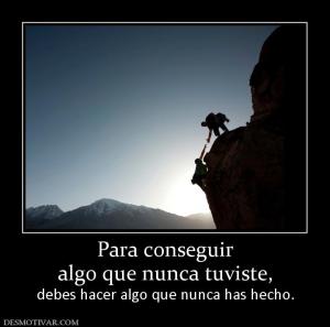 Para conseguir algo que nunca tuviste,  debes hacer algo que nunca has hecho.