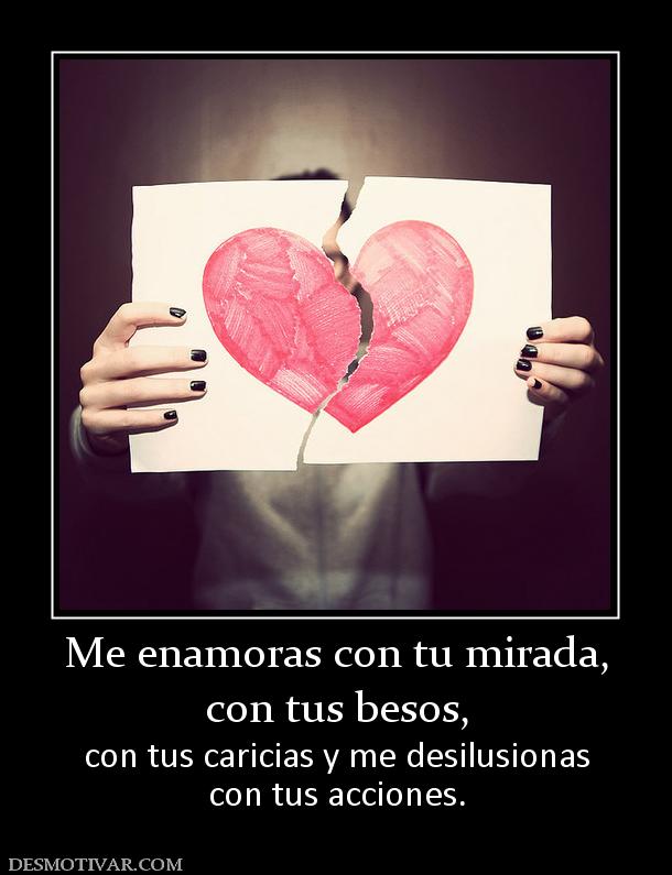 Me enamoras con tu mirada, con tus besos,  con tus caricias y me desilusionas con tus acciones.