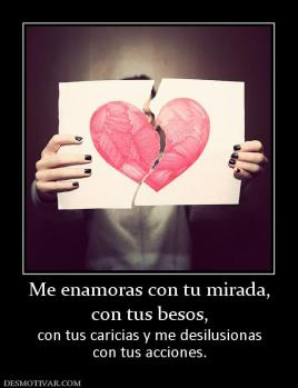 Me enamoras con tu mirada, con tus besos,  con tus caricias y me desilusionas con tus acciones.