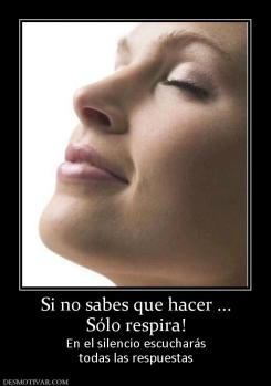 Si no sabes que hacer ... Sólo respira! En el silencio escucharás todas las respuestas