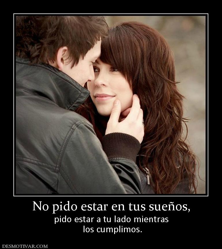 No pido estar en tus sueños, pido estar a tu lado mientras  los cumplimos.